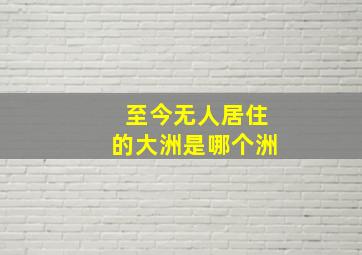 至今无人居住的大洲是哪个洲