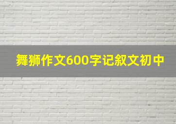 舞狮作文600字记叙文初中