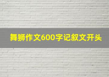 舞狮作文600字记叙文开头