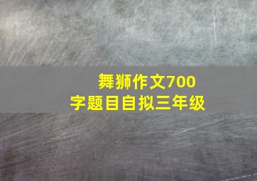 舞狮作文700字题目自拟三年级