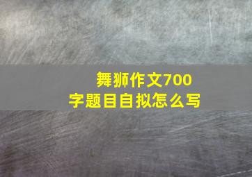 舞狮作文700字题目自拟怎么写