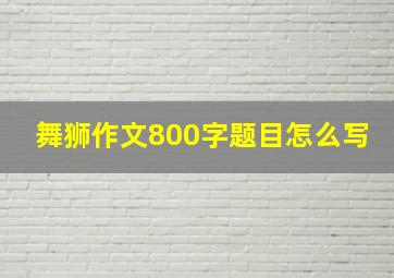 舞狮作文800字题目怎么写