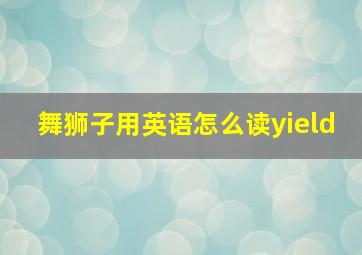 舞狮子用英语怎么读yield