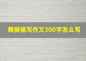 舞狮描写作文300字怎么写