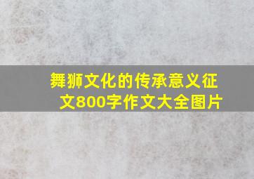 舞狮文化的传承意义征文800字作文大全图片