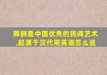 舞狮是中国优秀的民间艺术,起源于汉代用英语怎么说