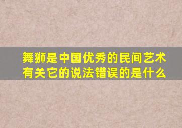 舞狮是中国优秀的民间艺术有关它的说法错误的是什么