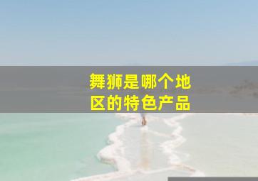 舞狮是哪个地区的特色产品