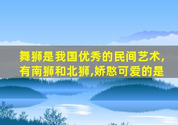 舞狮是我国优秀的民间艺术,有南狮和北狮,娇憨可爱的是