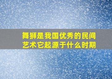 舞狮是我国优秀的民间艺术它起源于什么时期