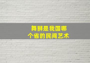 舞狮是我国哪个省的民间艺术