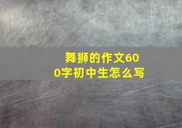 舞狮的作文600字初中生怎么写