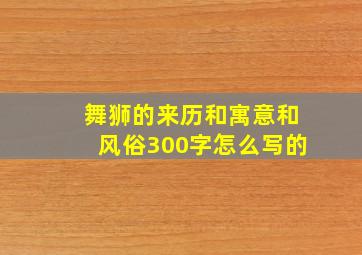 舞狮的来历和寓意和风俗300字怎么写的