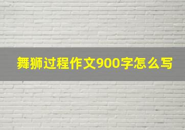 舞狮过程作文900字怎么写