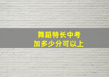 舞蹈特长中考加多少分可以上