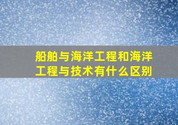 船舶与海洋工程和海洋工程与技术有什么区别