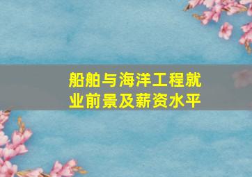 船舶与海洋工程就业前景及薪资水平