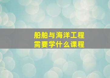 船舶与海洋工程需要学什么课程