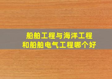 船舶工程与海洋工程和船舶电气工程哪个好