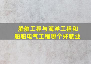 船舶工程与海洋工程和船舶电气工程哪个好就业