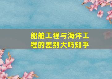 船舶工程与海洋工程的差别大吗知乎