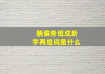 艄偏旁组成新字再组词是什么