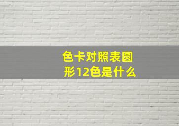 色卡对照表圆形12色是什么