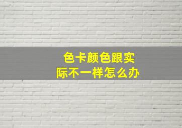 色卡颜色跟实际不一样怎么办