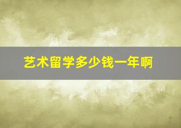 艺术留学多少钱一年啊