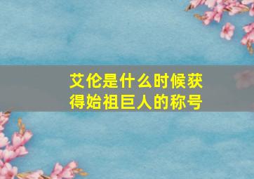 艾伦是什么时候获得始祖巨人的称号