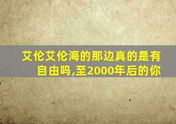 艾伦艾伦海的那边真的是有自由吗,至2000年后的你