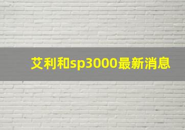 艾利和sp3000最新消息