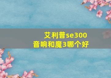 艾利普se300音响和魔3哪个好