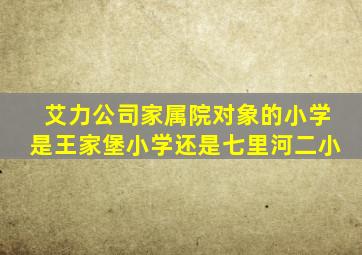 艾力公司家属院对象的小学是王家堡小学还是七里河二小