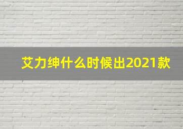 艾力绅什么时候出2021款