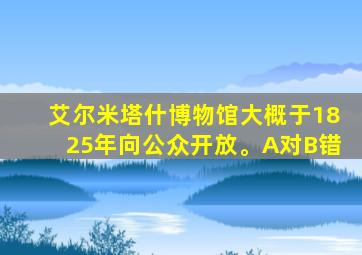 艾尔米塔什博物馆大概于1825年向公众开放。A对B错