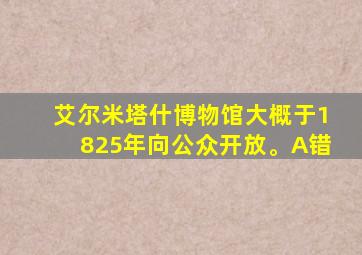 艾尔米塔什博物馆大概于1825年向公众开放。A错