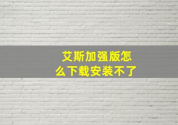 艾斯加强版怎么下载安装不了