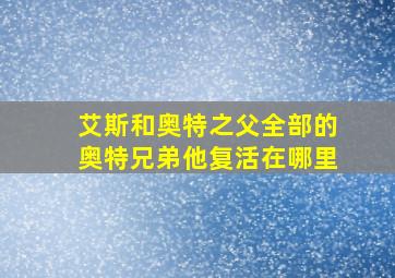 艾斯和奥特之父全部的奥特兄弟他复活在哪里