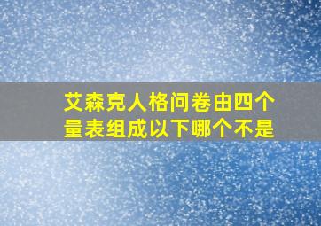 艾森克人格问卷由四个量表组成以下哪个不是