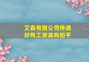 艾森有限公司待遇好吗工资高吗知乎