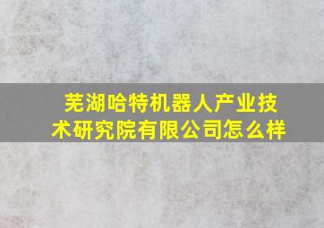 芜湖哈特机器人产业技术研究院有限公司怎么样