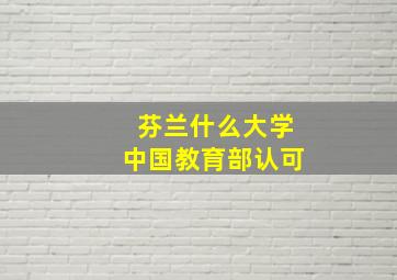 芬兰什么大学中国教育部认可