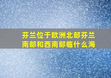 芬兰位于欧洲北部芬兰南部和西南部临什么海