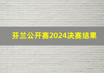 芬兰公开赛2024决赛结果