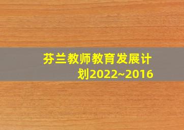 芬兰教师教育发展计划2022~2016