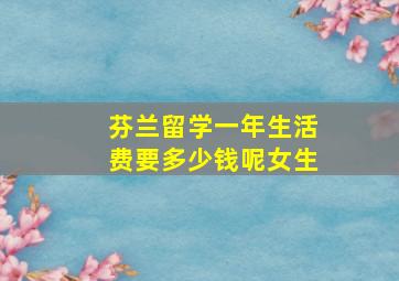 芬兰留学一年生活费要多少钱呢女生