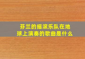 芬兰的摇滚乐队在地球上演奏的歌曲是什么