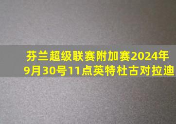 芬兰超级联赛附加赛2024年9月30号11点英特杜古对拉迪