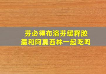 芬必得布洛芬缓释胶囊和阿莫西林一起吃吗